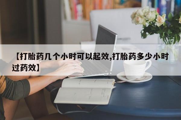 药流药使用【打胎药几个小时可以起效,打胎药多少小时过药效】
