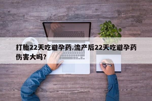 药流药使用打胎22天吃避孕药.流产后22天吃避孕药伤害大吗？