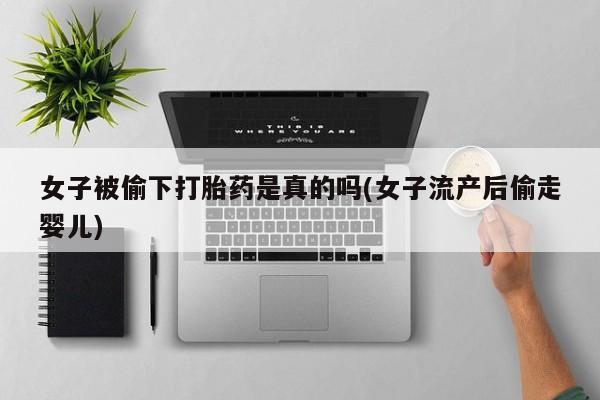 药流药使用女子被偷下打胎药是真的吗(女子流产后偷走婴儿)