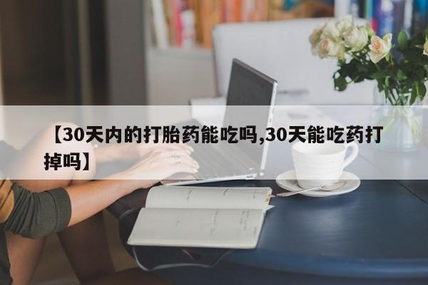 药流药使用【30天内的打胎药能吃吗,30天能吃药打掉吗】