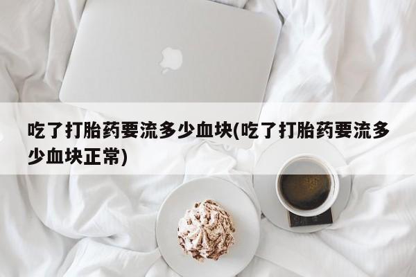 药流药使用吃了打胎药要流多少血块(吃了打胎药要流多少血块正常)