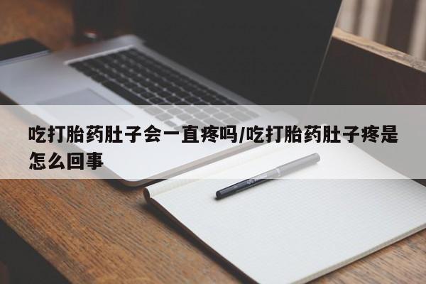 药流药使用吃打胎药肚子会一直疼吗/吃打胎药肚子疼是怎么回事