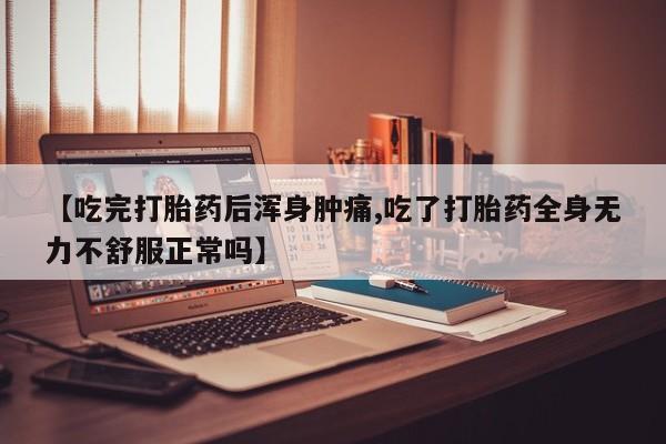 药流药使用【吃完打胎药后浑身肿痛,吃了打胎药全身无力不舒服正常吗】
