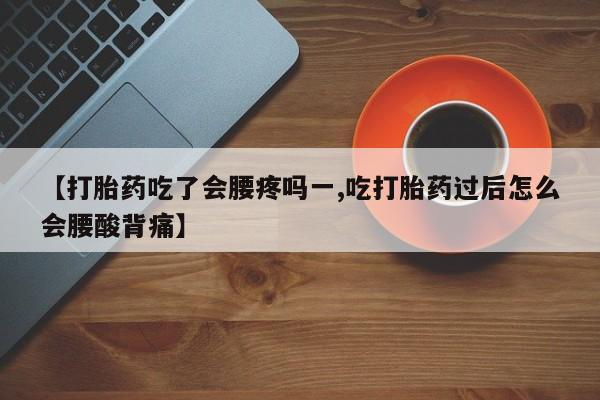 药流药使用【打胎药吃了会腰疼吗一,吃打胎药过后怎么会腰酸背痛】