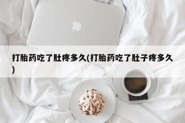 药流药使用打胎药吃了肚疼多久(打胎药吃了肚子疼多久)