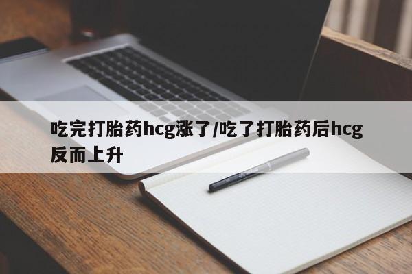 药流药使用吃完打胎药hcg涨了/吃了打胎药后hcg反而上升
