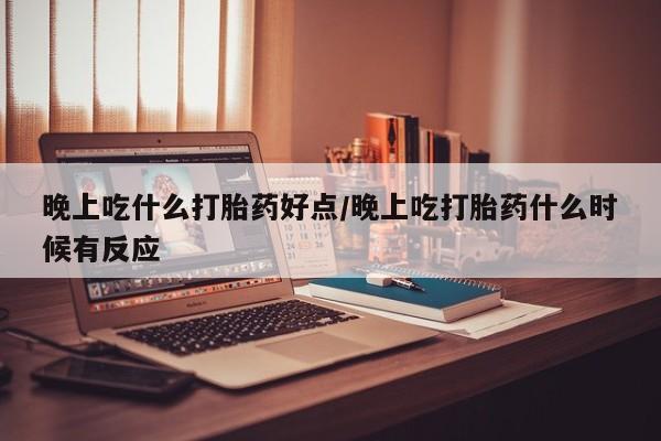 药流药使用晚上吃什么打胎药好点/晚上吃打胎药什么时候有反应