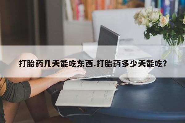 药流药使用打胎药几天能吃东西.打胎药多少天能吃？