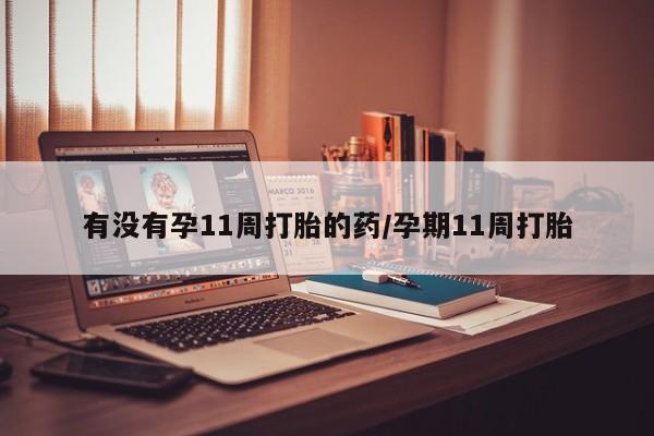 药流药使用有没有孕11周打胎的药/孕期11周打胎