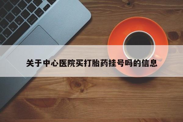药流药使用关于中心医院买打胎药挂号吗的信息