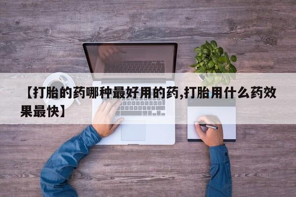 药流药使用【打胎的药哪种最好用的药,打胎用什么药效果最快】