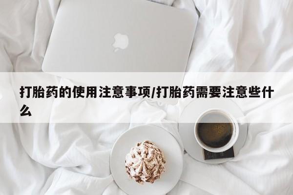 药流药使用打胎药的使用注意事项/打胎药需要注意些什么