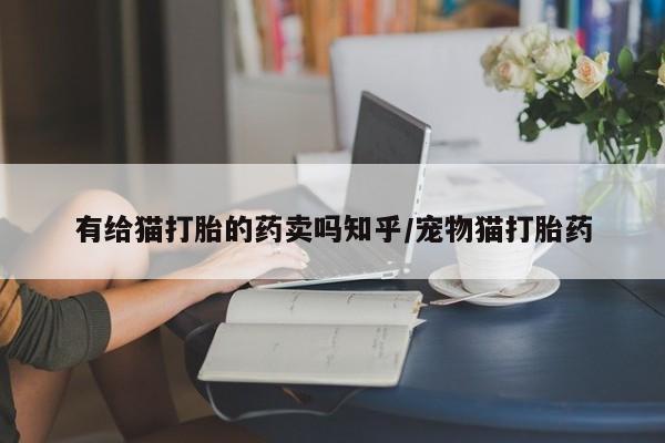 药流药使用有给猫打胎的药卖吗知乎/宠物猫打胎药