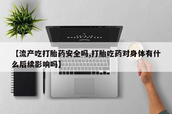 药流药使用【流产吃打胎药安全吗,打胎吃药对身体有什么后续影响吗】