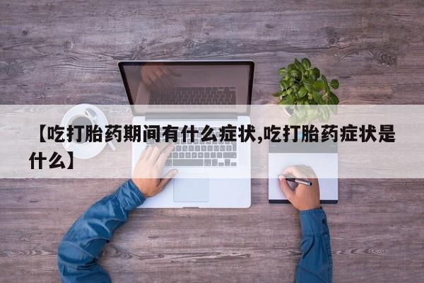 药流药使用【吃打胎药期间有什么症状,吃打胎药症状是什么】