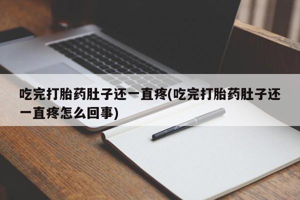 药流药使用吃完打胎药肚子还一直疼(吃完打胎药肚子还一直疼怎么回事)