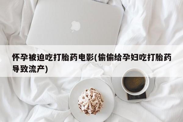 药流药使用怀孕被迫吃打胎药电影(偷偷给孕妇吃打胎药导致流产)