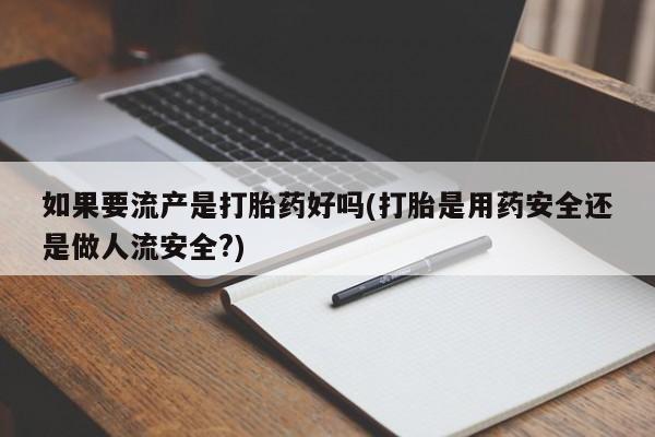药流药使用如果要流产是打胎药好吗(打胎是用药安全还是做人流安全?)