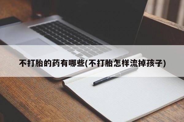 药流药使用不打胎的药有哪些(不打胎怎样流掉孩子)