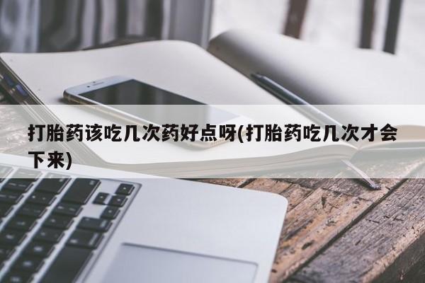 药流药使用打胎药该吃几次药好点呀(打胎药吃几次才会下来)