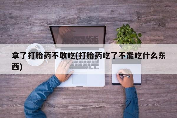 药流药使用拿了打胎药不敢吃(打胎药吃了不能吃什么东西)
