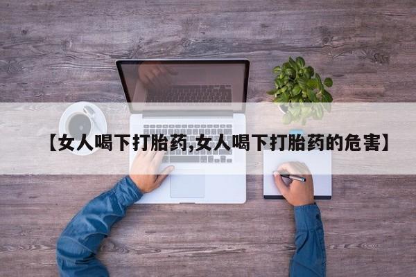 药流药使用【女人喝下打胎药,女人喝下打胎药的危害】