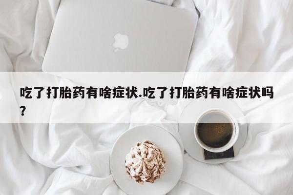 药流药使用吃了打胎药有啥症状.吃了打胎药有啥症状吗？