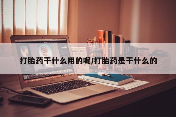 药流药使用打胎药干什么用的呢/打胎药是干什么的