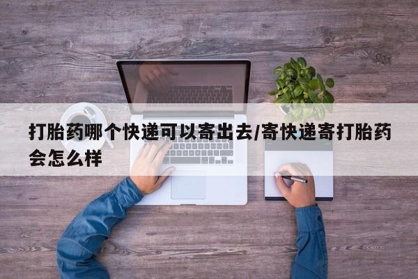 药流药使用打胎药哪个快递可以寄出去/寄快递寄打胎药会怎么样