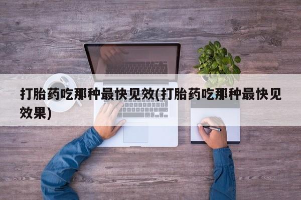 药流药使用打胎药吃那种最快见效(打胎药吃那种最快见效果)