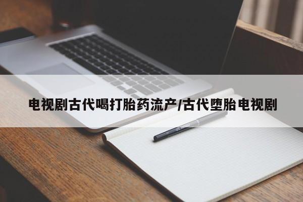 药流药使用电视剧古代喝打胎药流产/古代堕胎电视剧