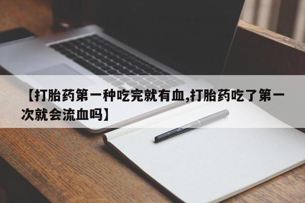 药流药使用【打胎药第一种吃完就有血,打胎药吃了第一次就会流血吗】