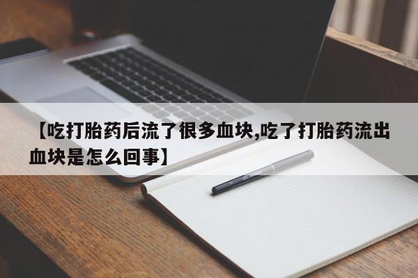 药流药使用【吃打胎药后流了很多血块,吃了打胎药流出血块是怎么回事】