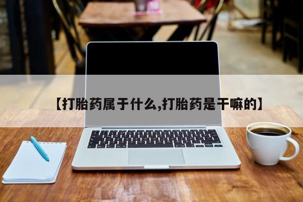 药流药使用【打胎药属于什么,打胎药是干嘛的】