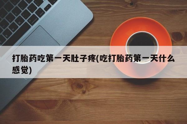 药流药使用打胎药吃第一天肚子疼(吃打胎药第一天什么感觉)