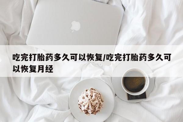 药流药使用吃完打胎药多久可以恢复/吃完打胎药多久可以恢复月经