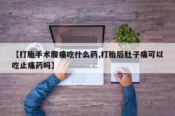 药流药使用【打胎手术腹痛吃什么药,打胎后肚子痛可以吃止痛药吗】
