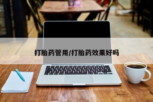 药流药使用打胎药管用/打胎药效果好吗
