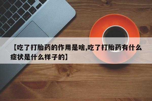 药流药使用【吃了打胎药的作用是啥,吃了打胎药有什么症状是什么样子的】