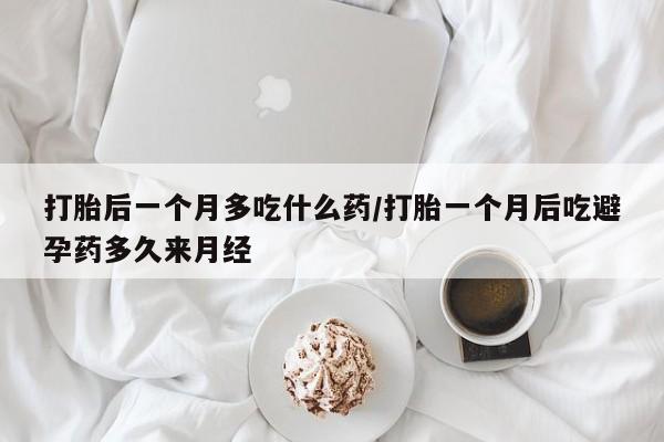 药流药使用打胎后一个月多吃什么药/打胎一个月后吃避孕药多久来月经