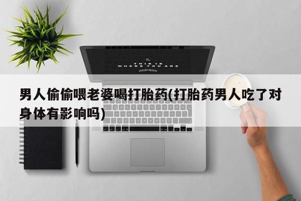 药流药使用男人偷偷喂老婆喝打胎药(打胎药男人吃了对身体有影响吗)