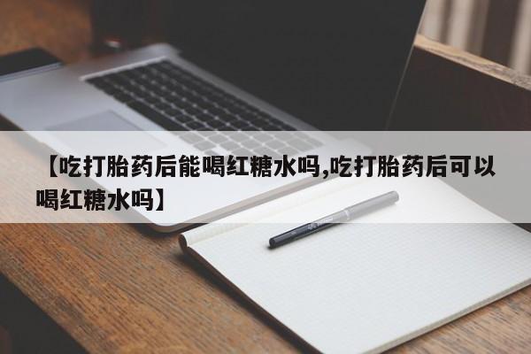 药流药使用【吃打胎药后能喝红糖水吗,吃打胎药后可以喝红糖水吗】