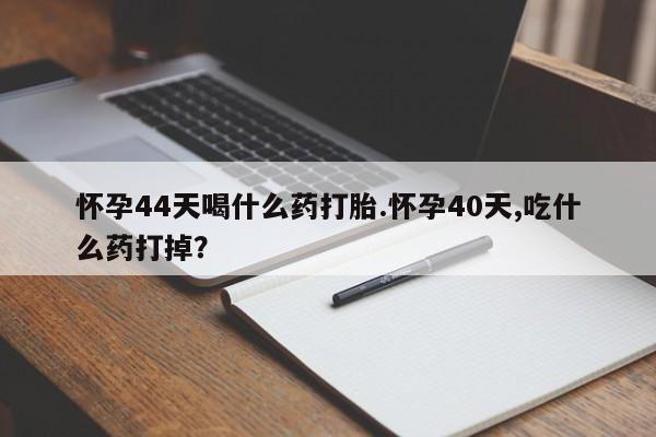 药流药使用怀孕44天喝什么药打胎.怀孕40天,吃什么药打掉？