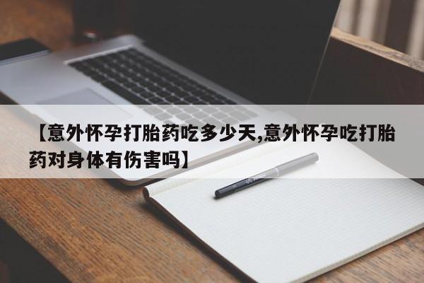药流药使用【意外怀孕打胎药吃多少天,意外怀孕吃打胎药对身体有伤害吗】