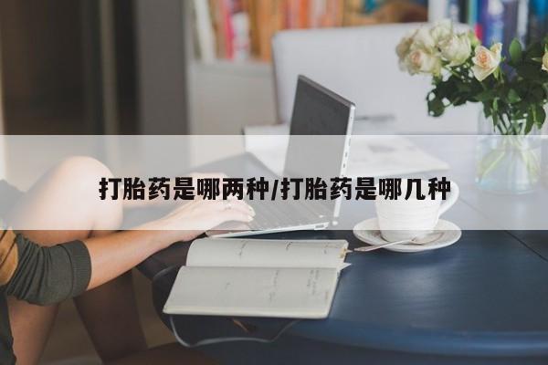 药流药使用打胎药是哪两种/打胎药是哪几种