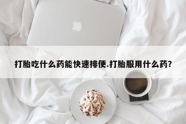 药流药使用打胎吃什么药能快速排便.打胎服用什么药？