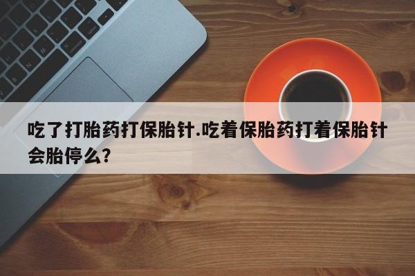 药流药使用吃了打胎药打保胎针.吃着保胎药打着保胎针会胎停么？