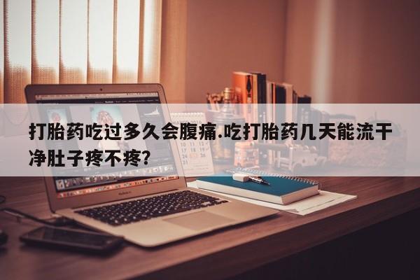 药流药使用打胎药吃过多久会腹痛.吃打胎药几天能流干净肚子疼不疼？