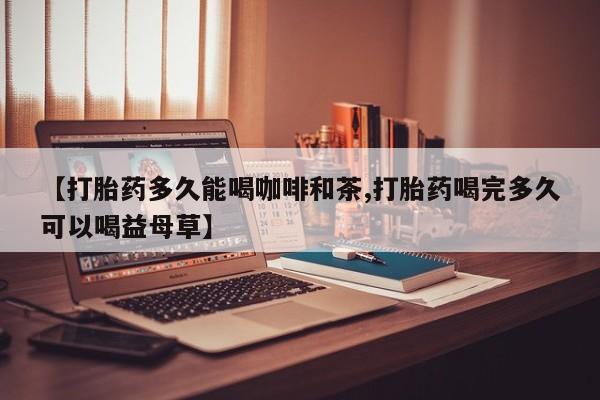 药流药使用【打胎药多久能喝咖啡和茶,打胎药喝完多久可以喝益母草】