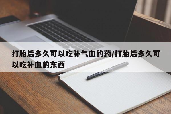 药流药使用打胎后多久可以吃补气血的药/打胎后多久可以吃补血的东西